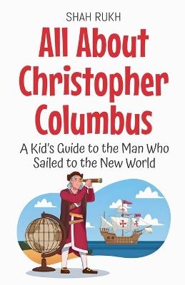 All About Christopher Columbus: A Kid's Guide to the Man Who Sailed to the New World - Shah Rukh - cover