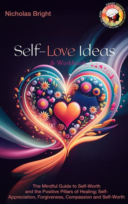 Self-Love Ideas & Workbook: The Mindful Guide to Self-Worth and the Positive Pillars of Healing; Self Appreciation, Forgiveness, Compassion and Self-Worth