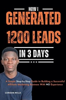 How I Generated 1200 Leads in 3 Days: A Simple Step-by-Step Guide to Building a Successful Affiliate Marketing Business With no Experience - Gordon Mills - cover