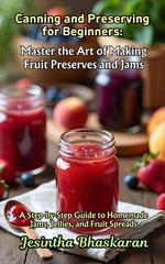 Canning and Preserving for Beginners: Master the Art of Making Fruit Preserves and Jams