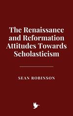 The Renaissance and Reformation Attitudes Towards Scholasticism