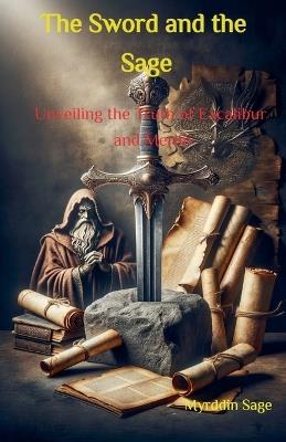 The Sword and the Sage: Unveiling the Truth of Excalibur and Merlin - Myrddin Sage - cover