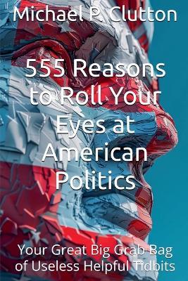 555 Reasons to Roll Your Eyes at American Politics - Michael P Clutton - cover