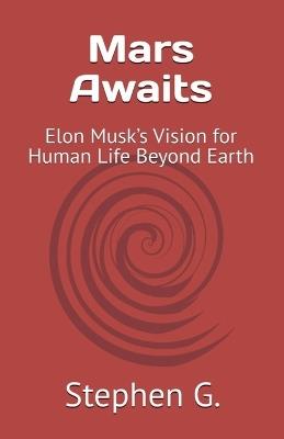 Mars Awaits: Elon Musk's Vision for Human Life Beyond Earth - Stephen G - cover