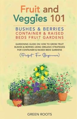 Fruit and Veggies 101 - Bushes & Berries: Container & Raised Beds Fruit Gardens - Gardening Guide On How To Grow Fruit Bushes & Berries Using Organic Strategies For Container & Raised Beds Gardens - Green Roots - cover