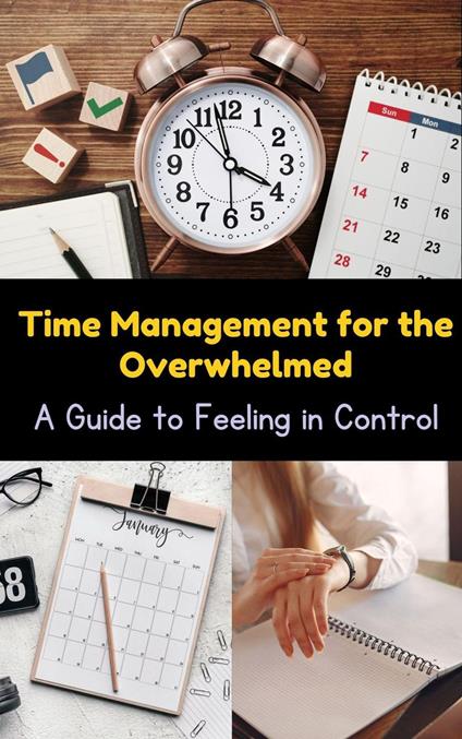 Time Management for the Overwhelmed : A Guide to Feeling in Control