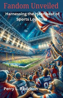 Fandom Unveiled: Harnessing the Heartbeat of Sports Loyalties - Perry L Davidson - cover