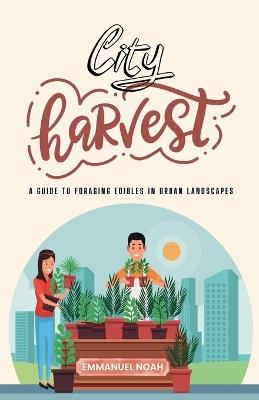 City Harvest: A Guide to Foraging Edibles in Urban Landscapes - Emmanuel Noah - cover