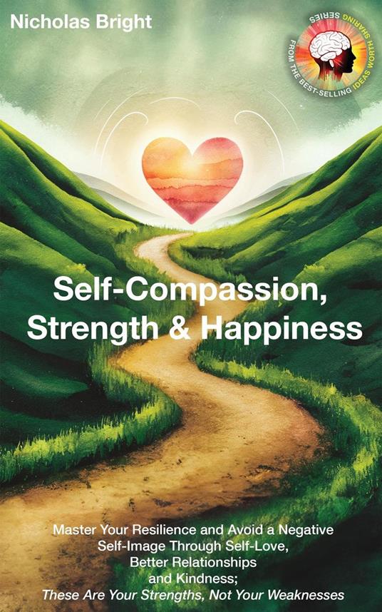 Self-Compassion, Strength & Happiness: Master Your Resilience and Avoid a Negative Self-Image Through Self-Love, Better Relationships and Kindness; These Are Your Strengths, Not Your Weaknesses