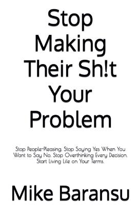 Stop Making Their Sh!t Your Problem: Stop People Pleasing. Stop Saying Yes When You Want To Say No. Stop Overthinking Every Decision. Start Living Life on Your Terms - Mike Baransu - cover