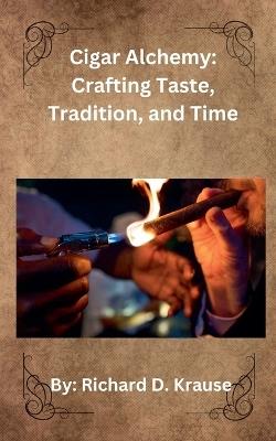 Cigar Alchemy: Crafting Taste, Tradition, and Time - Richard Krause - cover