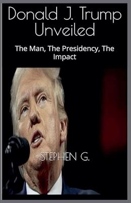 Trump Unveiled: The Man, The Presidency, The Impact - Stephen G - cover