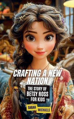 Crafting a New Nation: The Story of Betsy Ross For Kids - Sarah Michaels - cover