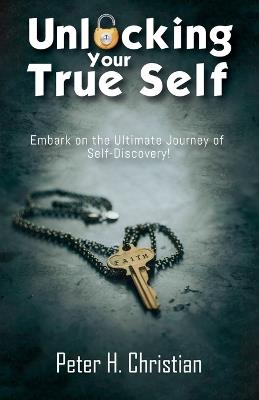 Unlocking Your True Self, Embark on the Ultimate Journey of Self Discovery - Peter H Christian - cover