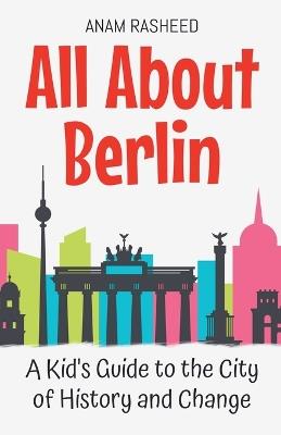 All About Berlin: A Kid's Guide to the City of History and Change - Anam Rasheed - cover