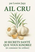 Ail Cru : 10 Secrets Santé que Vous Ignorez (Et Comment les Utiliser)
