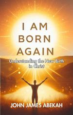 I Am Born Again (Understanding the New Birth In Christ))