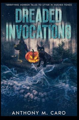 Dreaded Invocations: Terrifying Horror Tales to Utter in Hushed Tones - Anthony M Caro - cover
