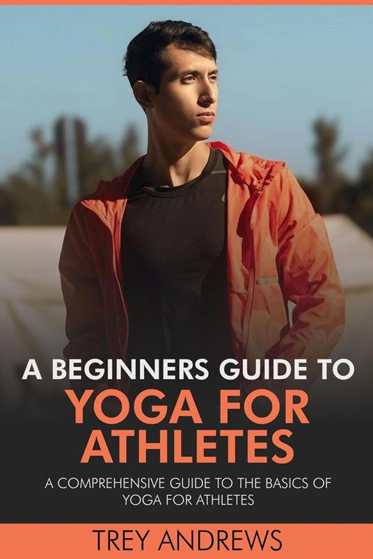 A Beginners Guide to Yoga for Athletes: Comprehensive Guide to the Basics of Yoga for Athletes