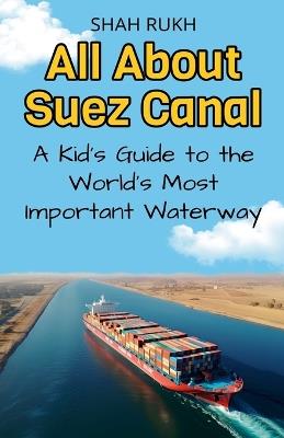All About Suez Canal: A Kid's Guide to the World's Most Important Waterway - Shah Rukh - cover