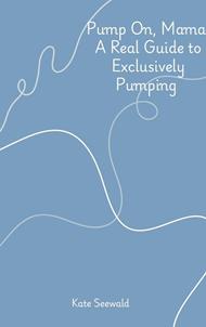 Pump On, Mama: A Real Guide to Exclusively Pumping