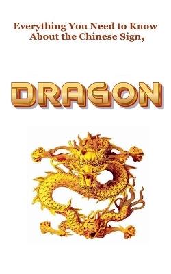 Everything You Need to Know About the Chinese Zodiac Sign, Dragon - Robert J Dornan - cover