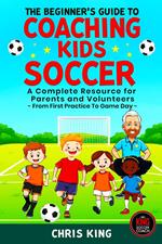 The Beginner's Guide To Coaching Kids Soccer (Ages 5 to 10) - A Complete Resource For Parents And Volunteers - From First Practice To Game Day