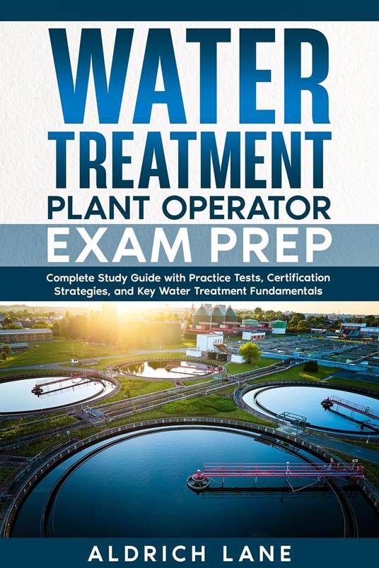Water Treatment Plant Operator Exam Prep Complete Study Guide with Practice Tests, Certification Strategies, and Key Water Treatment Fundamentals