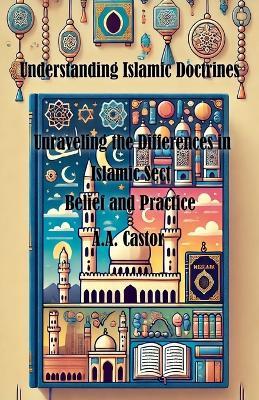 Understanding Islamic Doctrines: Unraveling the Differences in Islamic Sect Belief and Practice - A a Castor - cover