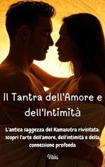 Il Tantra dell'Amore e dell'Intimità - L'antica saggezza del Kamasutra rivisitata: scopri l'arte dell'amore, dell'intimità e della connessione profonda.