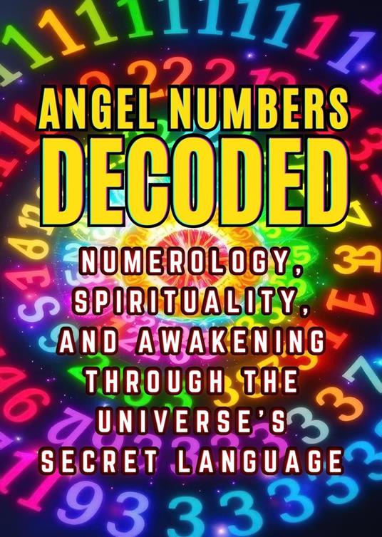 Angel Numbers Decoded: Numerology, Spirituality, and Awakening through the Universe's Secret Language