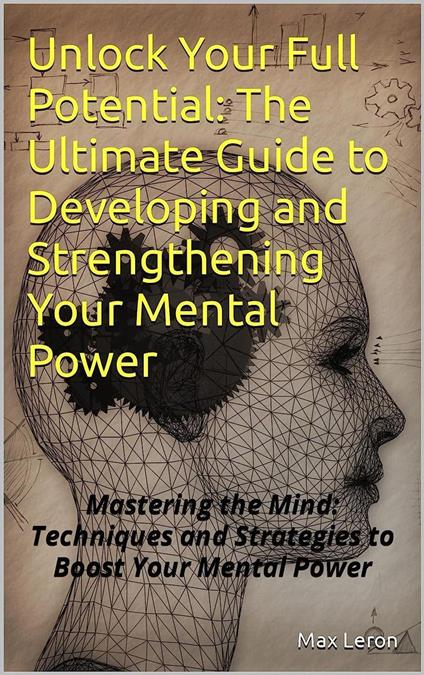 Unlock Your Full Potential: The Ultimate Guide to Developing and Strengthening Your Mental Power
