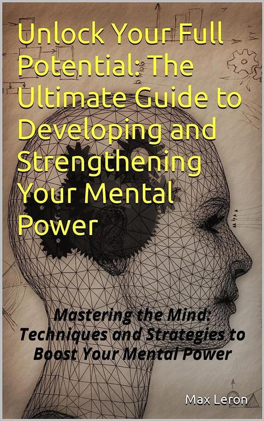 Unlock Your Full Potential: The Ultimate Guide to Developing and Strengthening Your Mental Power