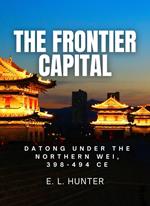 The Frontier Capital: Datong Under the Northern Wei, 398-494 CE