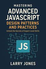 Mastering Advanced JavaScript Design Patterns and Practices: Unlock the Secrets of Expert-Level Skills