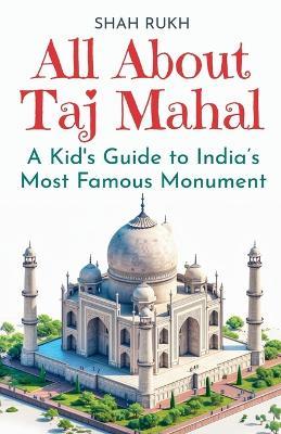 All About Taj Mahal: A Kid's Guide to India's Most Famous Monument - Shah Rukh - cover