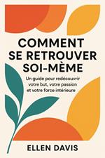 Comment Se Retrouver Soi-même: Un Guide Pour Redécouvrir Votre But, Votre Passion Et Votre Force Intérieure