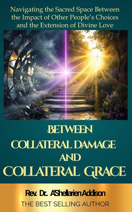 Between Collateral Damage and Collateral: Navigating the Sacred Space Between the Impact of Other People’s Choices and the Extension of Divine Love Grace: