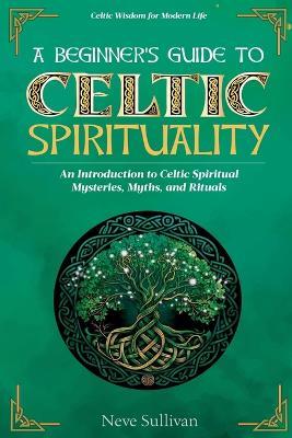 A Beginner's Guide to Celtic Spirituality: An Introduction to Celtic Spiritual Mysteries, Myths, and Rituals - Neve Sullivan - cover