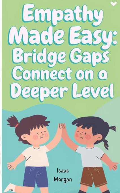 Empathy Made Easy: Bridge Gaps And Connect On A Deeper Level