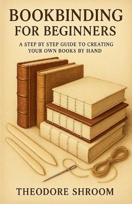 Bookbinding For Beginners: A Step by Step Guide to CreaYour Own Books by Hand - Theodore Shroom - cover