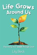 Life Grows Around Us: Parenting Your Child Through Grief