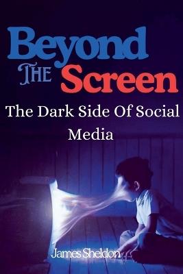 Beyond The Screen: The Dark Side Of Social Media - James Sheldon - cover