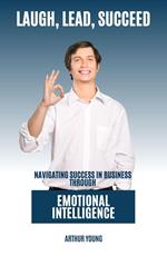 Laugh, Lead, Succeed : Navigating Success In Business Through Emotional Intelligence