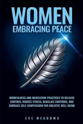 Women Embracing Peace: Mindfulness and Meditation Practices to Release Control, Reduce Stress, Regulate Emotions, and Embrace Self-Compassion for Holistic Well-Being - Eve Meadows - cover