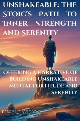 Unshakeable: The Stoic's Path to Inner Strength and Serenity - Perry L Davidson - cover
