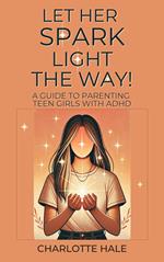 Let Her Spark Light The Way! A Guide To Parenting Teen Girls With ADHD