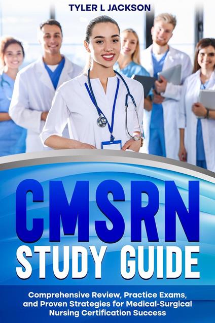 CMSRN Study Guide Comprehensive Review, Practice Exams, and Proven Strategies for Medical-Surgical Nursing Certification Success