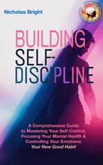 Building Self-Discipline: A Comprehensive Guide to Mastering Your Self-Control, Focusing Your Mental Health & Controlling Your Emotions; Your New Good Habit