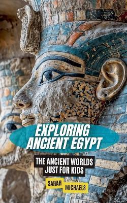 Exploring Ancient Egypt: The Ancient Worlds Just For Kids - Sarah Michaels - cover